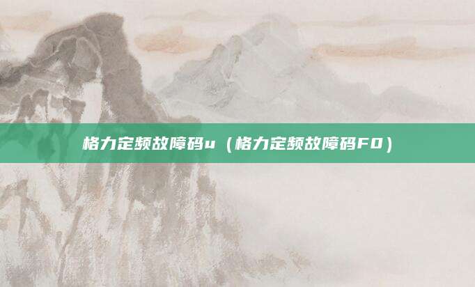 格力定频故障码u(格力定频故障码F0)