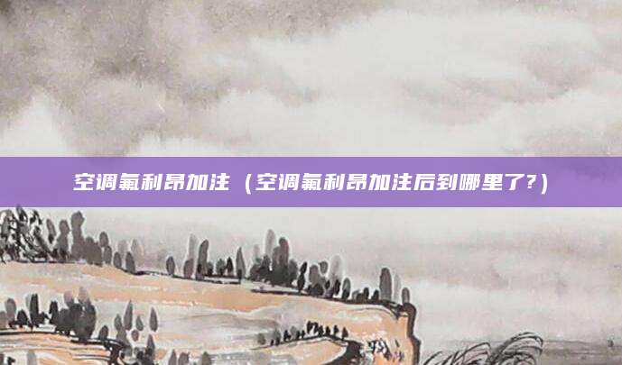 空调氟利昂加注(空调氟利昂加注后到哪里了?)