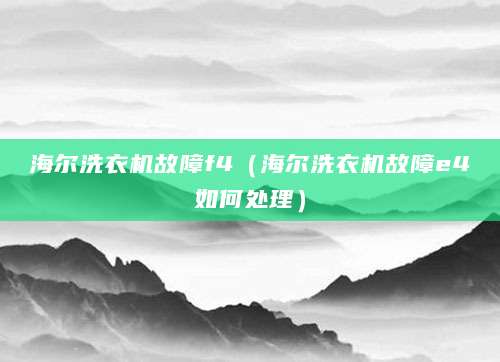 海尔洗衣机故障f4(海尔洗衣机故障e4如何处理)