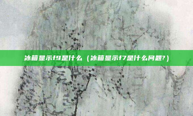 冰箱显示f9是什么（冰箱显示f7是什么问题?）