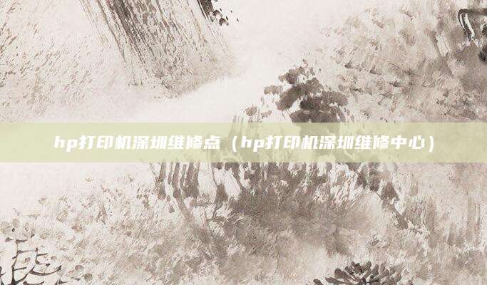 hp打印机深圳维修点（hp打印机深圳维修中心）