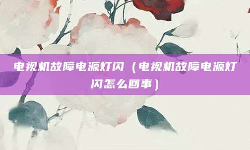 电视机故障电源灯闪(电视机故障电源灯闪怎么回事)