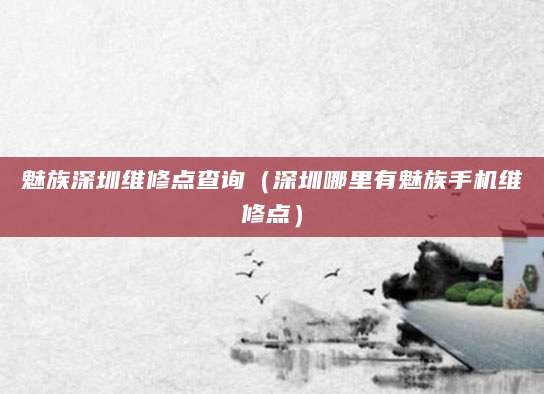 魅族深圳维修点查询(深圳哪里有魅族手机维修点)
