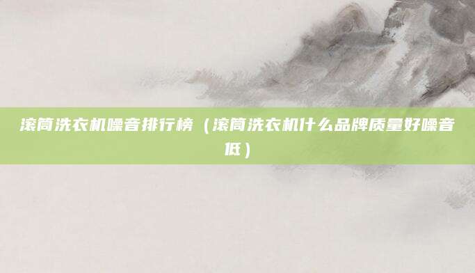 滚筒洗衣机噪音排行榜（滚筒洗衣机什么品牌质量好噪音低）