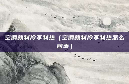 空调就制冷不制热（空调就制冷不制热怎么回事）