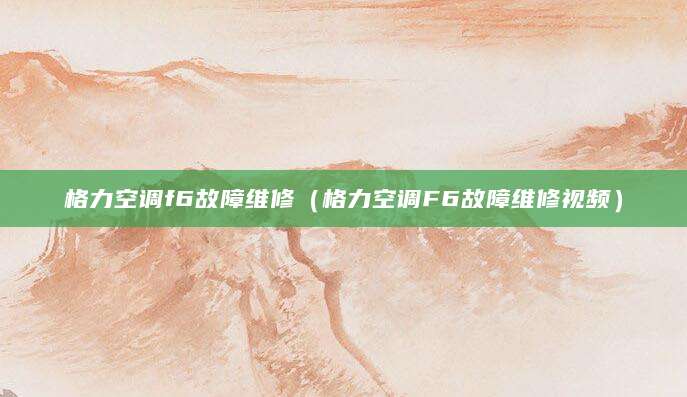 格力空调f6故障维修（格力空调F6故障维修视频）
