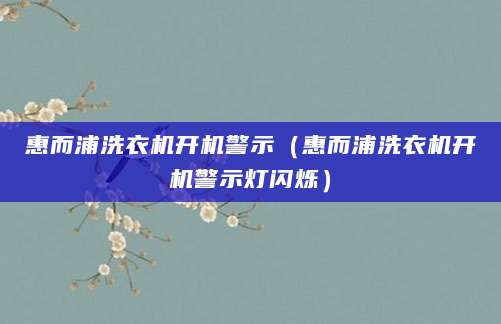 惠而浦洗衣机开机警示（惠而浦洗衣机开机警示灯闪烁）