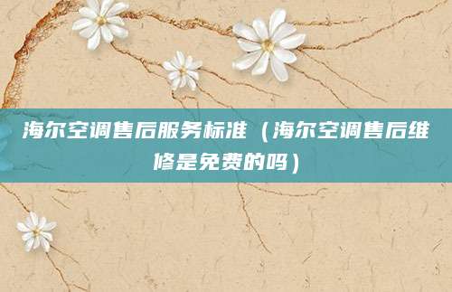 海尔空调售后服务标准（海尔空调售后维修是免费的吗）