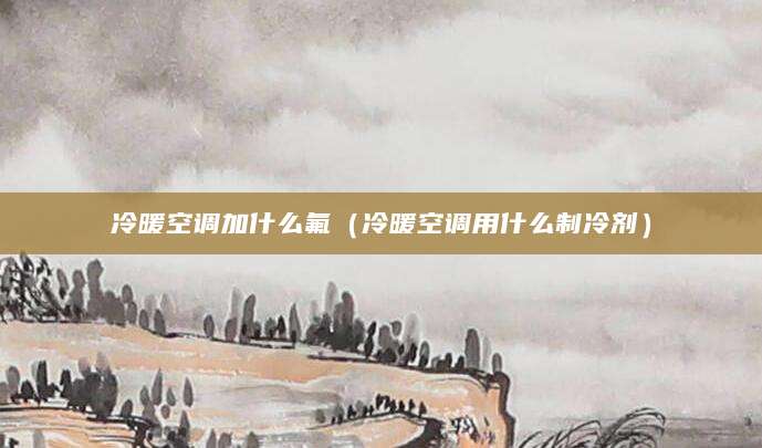 冷暖空调加什么氟(冷暖空调用什么制冷剂)