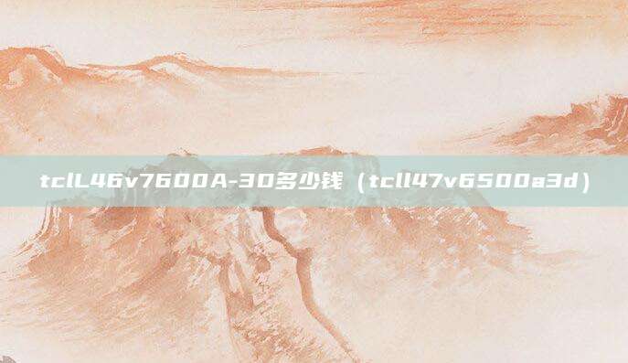 tclL46v7600A-3D多少钱（tcll47v6500a3d）