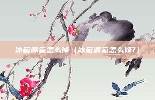 冰箱漏氟怎么修（冰箱漏氟怎么修?）