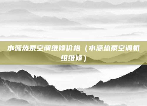 水源热泵空调维修价格（水源热泵空调机组维修）