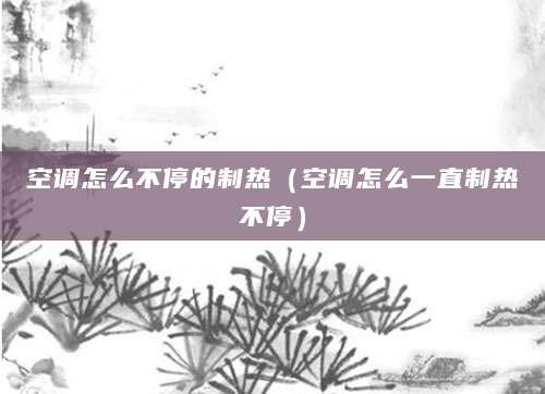 空调怎么不停的制热（空调怎么一直制热不停）