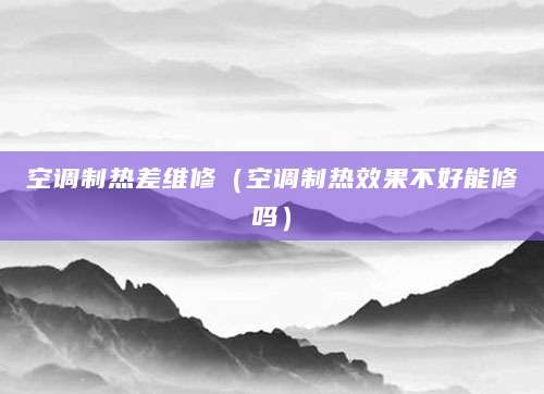 空调制热差维修（空调制热效果不好能修吗）