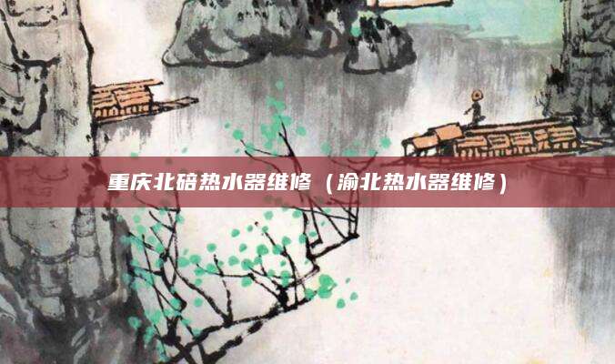 重庆北碚热水器维修（渝北热水器维修）