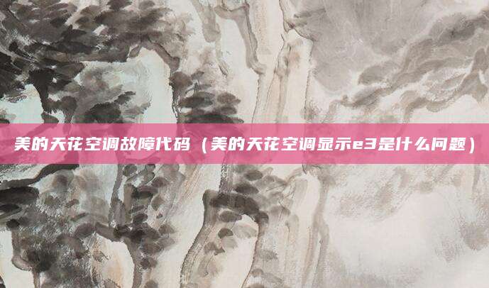 美的天花空调故障代码（美的天花空调显示e3是什么问题）