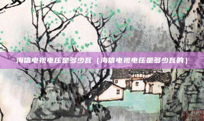 海信电视电压是多少瓦（海信电视电压是多少瓦的）