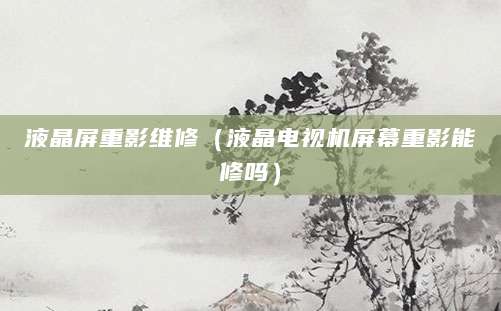 液晶屏重影维修（液晶电视机屏幕重影能修吗）