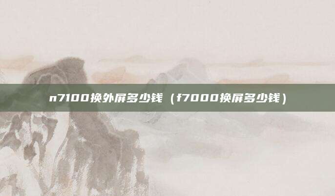 n7100换外屏多少钱（f7000换屏多少钱）