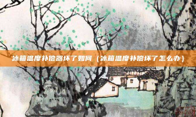 冰箱温度补偿器坏了如何（冰箱温度补偿坏了怎么办）