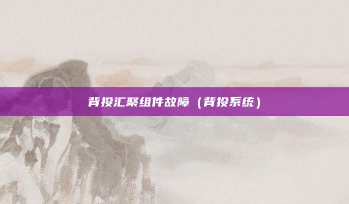 背投汇聚组件故障(背投系统)