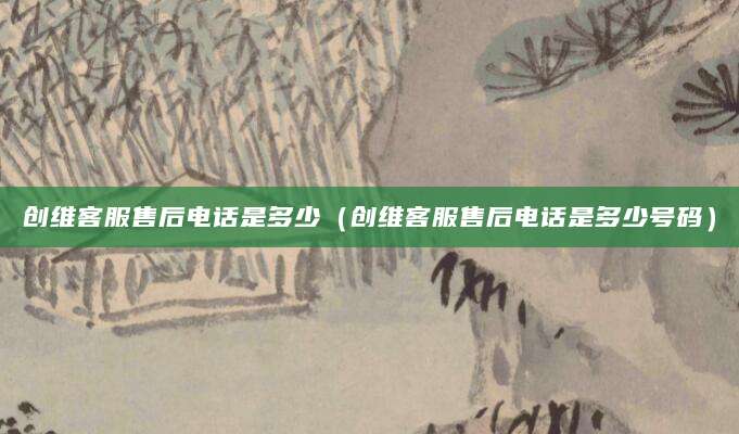 创维客服售后电话是多少（创维客服售后电话是多少号码）