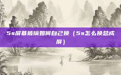 5s屏幕玻璃如何自己换（5s怎么换总成屏）
