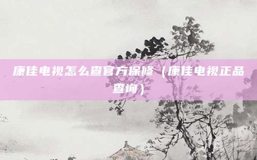 康佳电视怎么查官方保修（康佳电视正品查询）