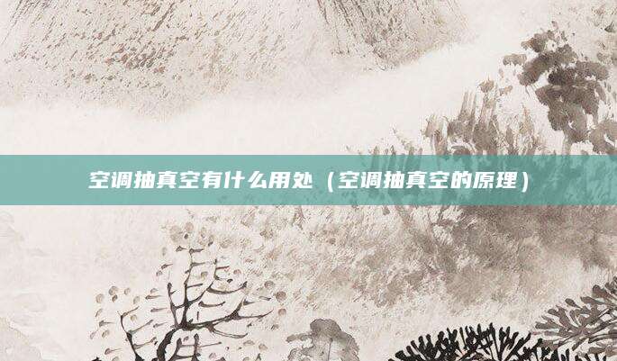 空调抽真空有什么用处（空调抽真空的原理）
