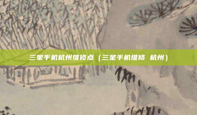 三星手机杭州维修点（三星手机维修 杭州）