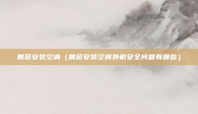 飘窗安装空调（飘窗安装空调外机安全问题有哪些）