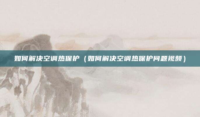 如何解决空调热保护（如何解决空调热保护问题视频）
