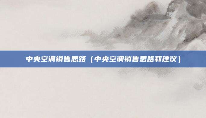 中央空调销售思路（中央空调销售思路和建议）
