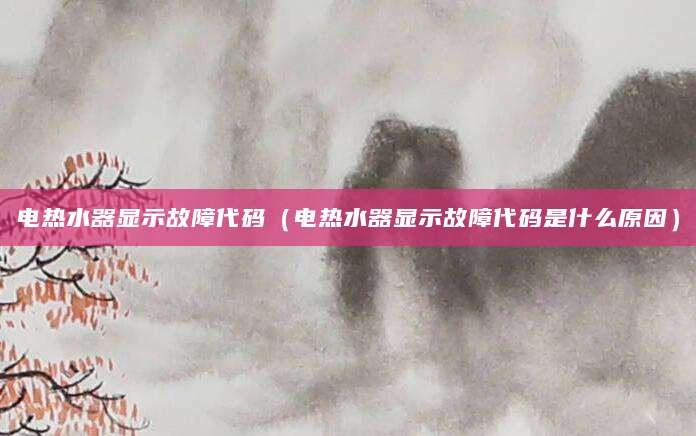 电热水器显示故障代码（电热水器显示故障代码是什么原因）