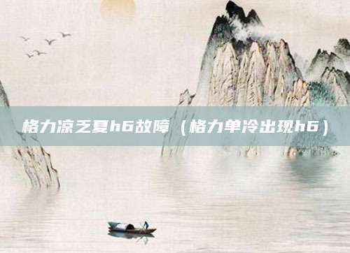 格力凉乏夏h6故障（格力单冷出现h6）
