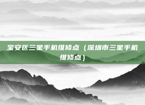 宝安区三星手机维修点（深圳市三星手机维修点）