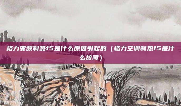 格力变频制热f5是什么原因引起的（格力空调制热f5是什么故障）