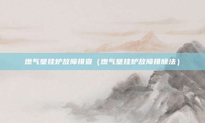 燃气壁挂炉故障排查（燃气壁挂炉故障排除法）