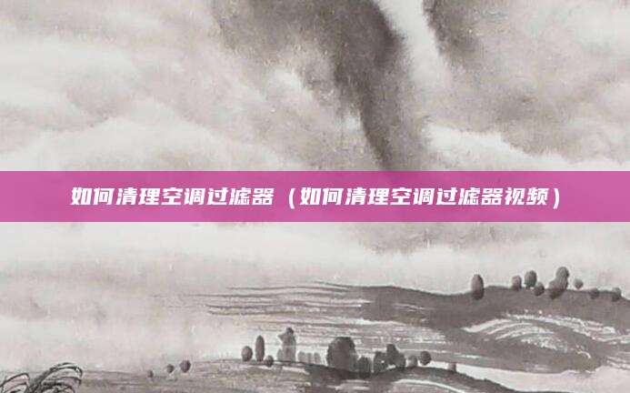 如何清理空调过滤器（如何清理空调过滤器视频）