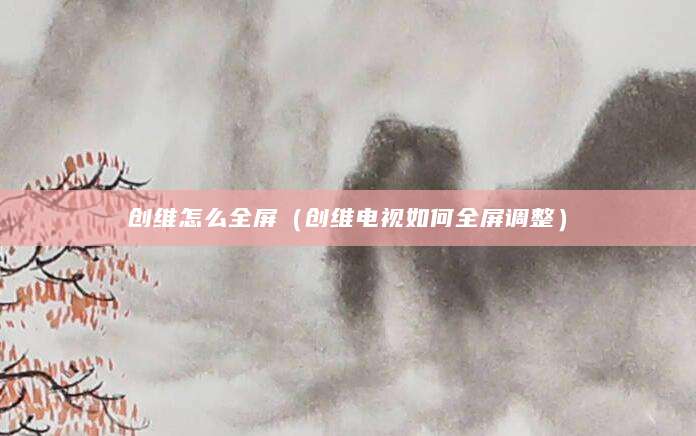 创维怎么全屏（创维电视如何全屏调整）
