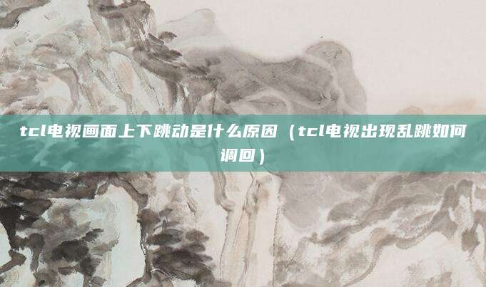 tcl电视画面上下跳动是什么原因（tcl电视出现乱跳如何调回）