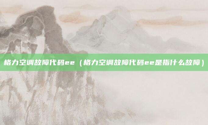 格力空调故障代码ee（格力空调故障代码ee是指什么故障）