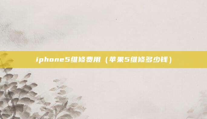 iphone5维修费用（苹果5维修多少钱）