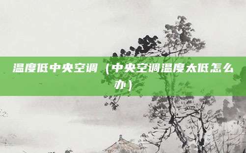 温度低中央空调（中央空调温度太低怎么办）