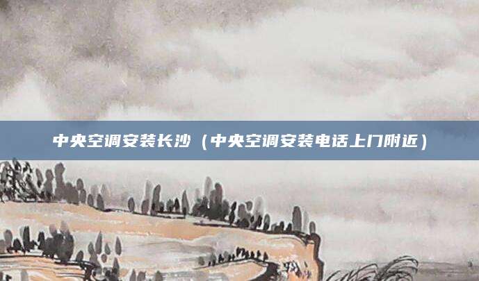 中央空调安装长沙（中央空调安装电话上门附近）