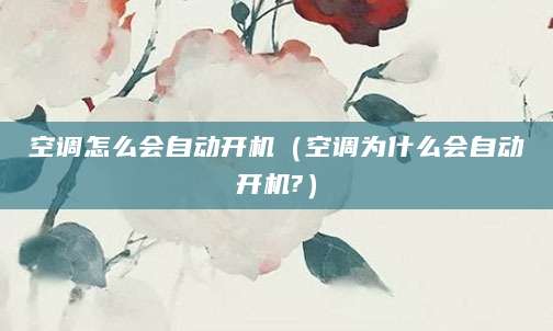 空调怎么会自动开机(空调为什么会自动开机?)