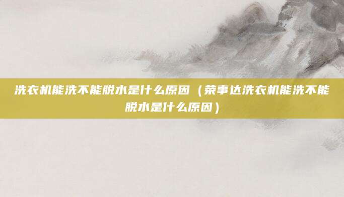 洗衣机能洗不能脱水是什么原因（荣事达洗衣机能洗不能脱水是什么原因）