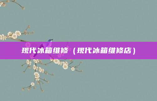 现代冰箱维修（现代冰箱维修店）