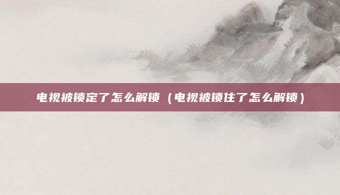 电视被锁定了怎么解锁（电视被锁住了怎么解锁）