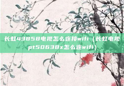 长虹43858电视怎么连接wifi（长虹电视pt50638x怎么连wifi）